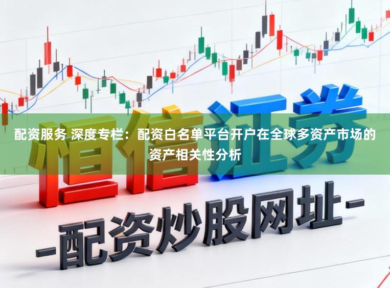 配资服务 深度专栏：配资白名单平台开户在全球多资产市场的资产相关性分析