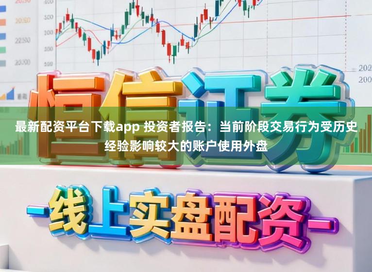 最新配资平台下载app 投资者报告：当前阶段交易行为受历史经验影响较大的账户使用外盘