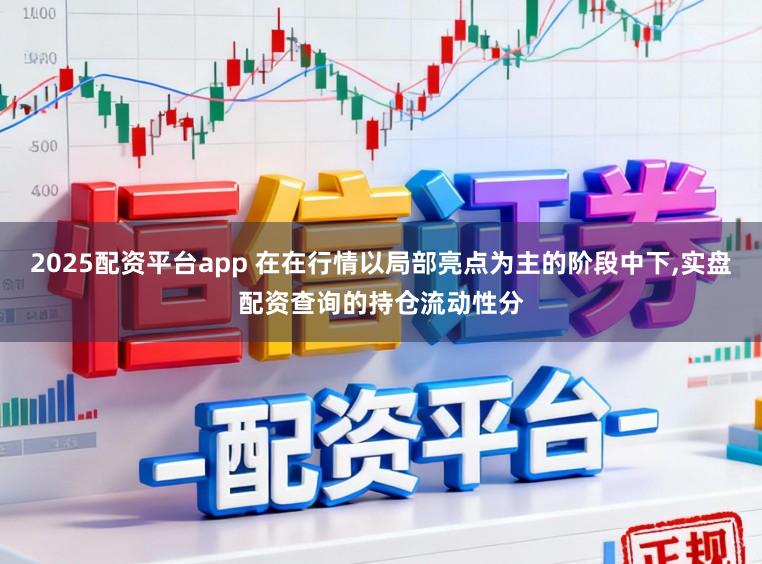 2025配资平台app 在在行情以局部亮点为主的阶段中下，实盘配资查询的持仓流动性分
