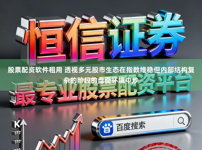 股票配资软件租用 透视多元股市生态在指数维稳但内部结构复杂的阶段的盘面环境中炒