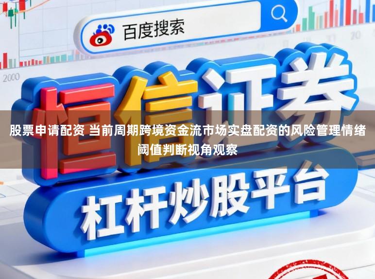 股票申请配资 当前周期跨境资金流市场实盘配资的风险管理情绪阈值判断视角观察
