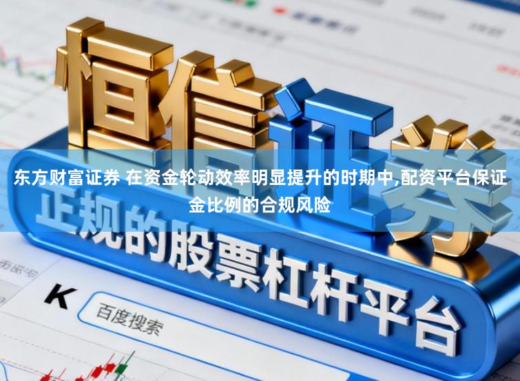 东方财富证券 在资金轮动效率明显提升的时期中，配资平台保证金比例的合规风险