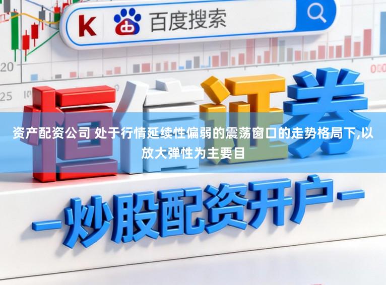 资产配资公司 处于行情延续性偏弱的震荡窗口的走势格局下，以放大弹性为主要目