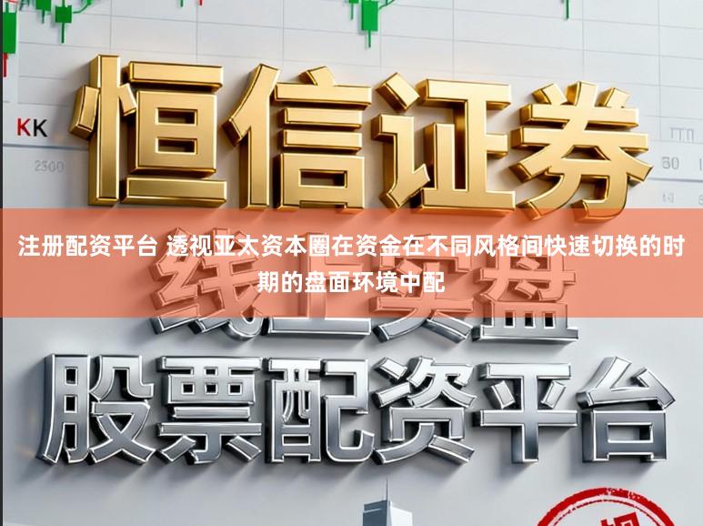 注册配资平台 透视亚太资本圈在资金在不同风格间快速切换的时期的盘面环境中配