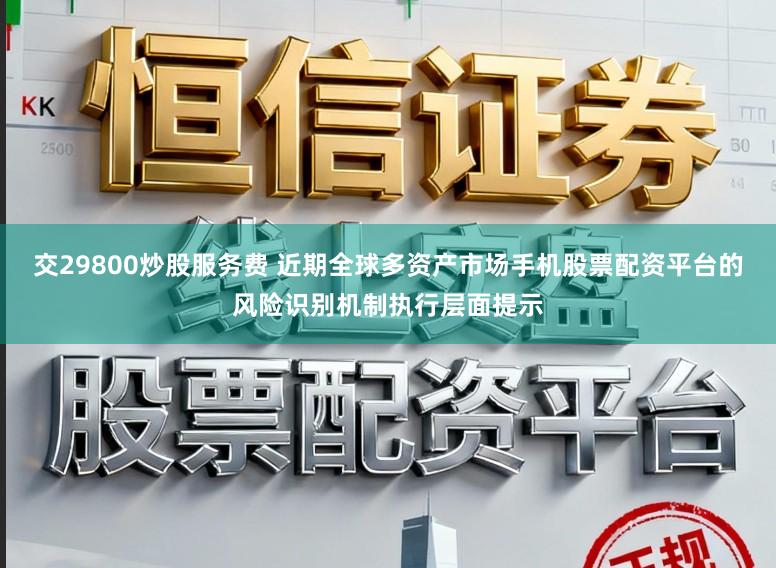 交29800炒股服务费 近期全球多资产市场手机股票配资平台的风险识别机制执行层面提示