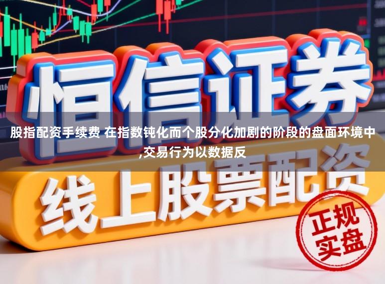 股指配资手续费 在指数钝化而个股分化加剧的阶段的盘面环境中，交易行为以数据反