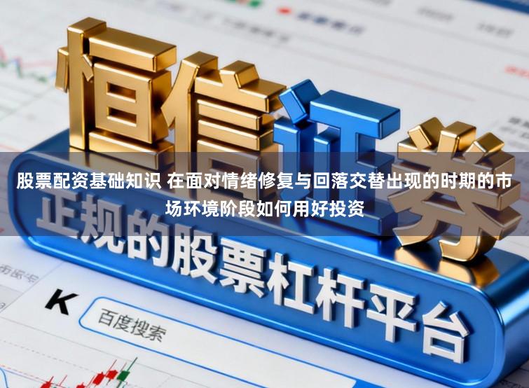 股票配资基础知识 在面对情绪修复与回落交替出现的时期的市场环境阶段如何用好投资