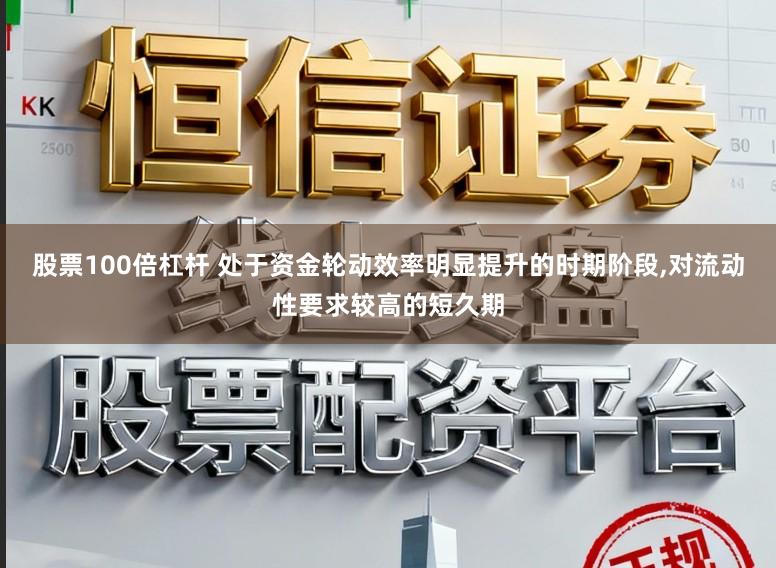 股票100倍杠杆 处于资金轮动效率明显提升的时期阶段，对流动性要求较高的短久期