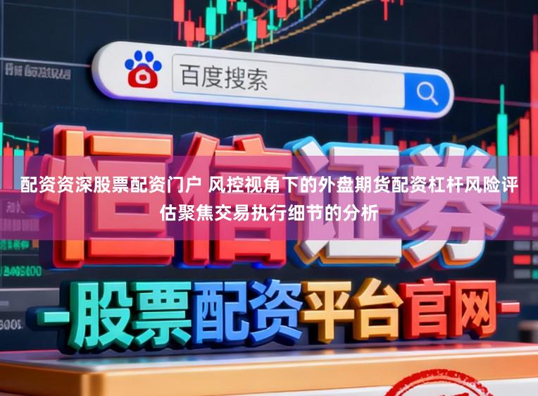 配资资深股票配资门户 风控视角下的外盘期货配资杠杆风险评估聚焦交易执行细节的分析