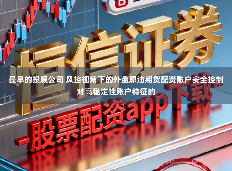 最早的投顾公司 风控视角下的外盘原油期货配资账户安全控制对高稳定性账户特征的