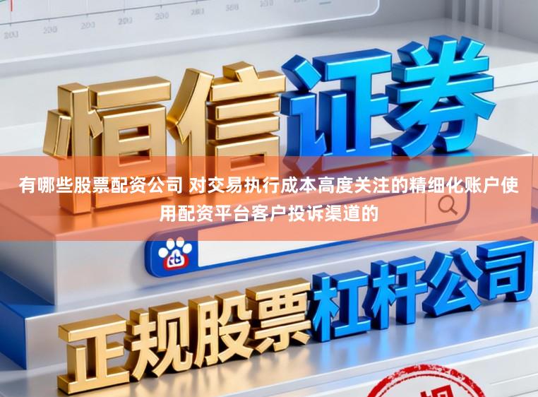 有哪些股票配资公司 对交易执行成本高度关注的精细化账户使用配资平台客户投诉渠道的