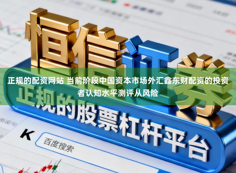 正规的配资网站 当前阶段中国资本市场外汇鑫东财配资的投资者认知水平测评从风险