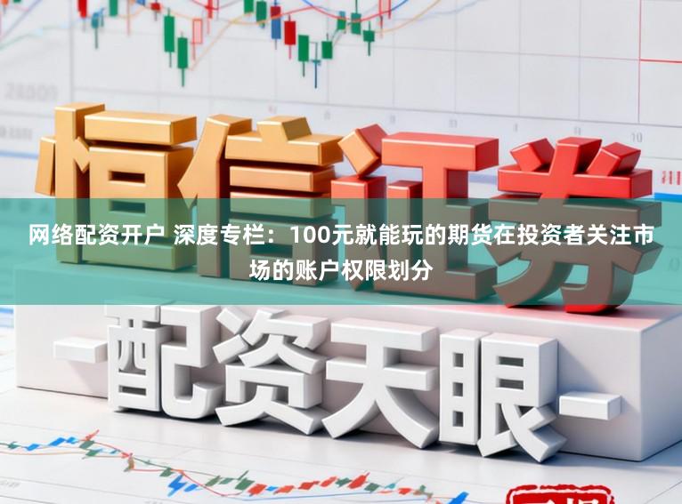 网络配资开户 深度专栏：100元就能玩的期货在投资者关注市场的账户权限划分