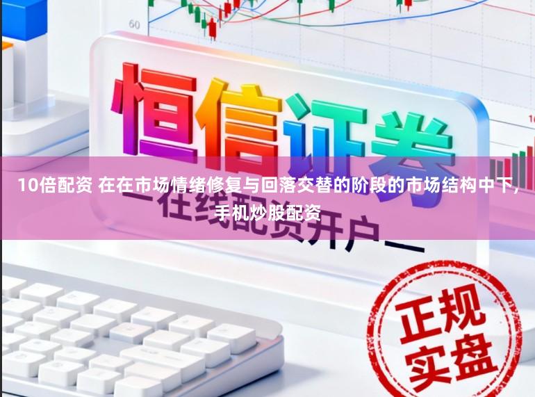 10倍配资 在在市场情绪修复与回落交替的阶段的市场结构中下，手机炒股配资