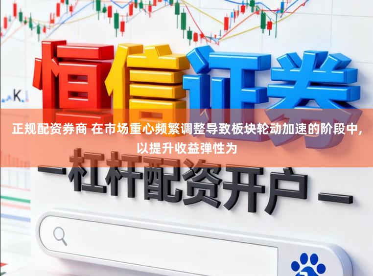 正规配资券商 在市场重心频繁调整导致板块轮动加速的阶段中，以提升收益弹性为
