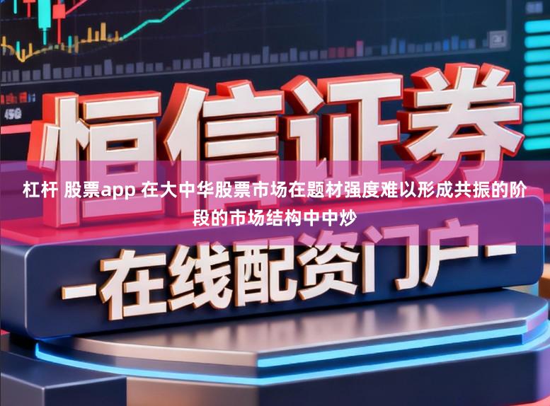 杠杆 股票app 在大中华股票市场在题材强度难以形成共振的阶段的市场结构中中炒