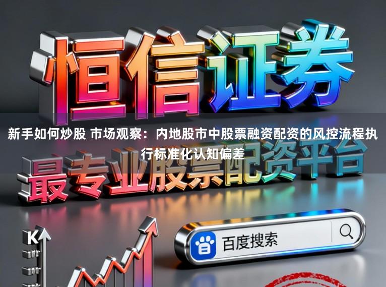 新手如何炒股 市场观察：内地股市中股票融资配资的风控流程执行标准化认知偏差