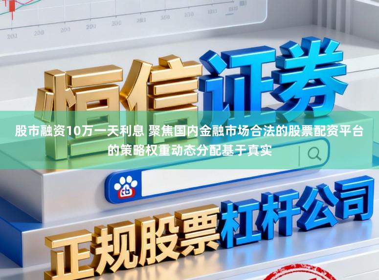 股市融资10万一天利息 聚焦国内金融市场合法的股票配资平台的策略权重动态分配基于真实
