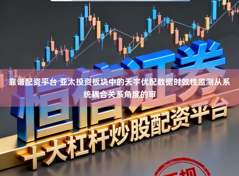 靠谱配资平台 亚太投资板块中的天宇优配数据时效性监测从系统耦合关系角度的审