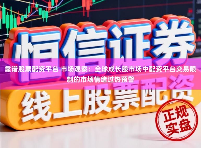 靠谱股票配资平台 市场观察：全球成长股市场中配资平台交易限制的市场情绪过热预警