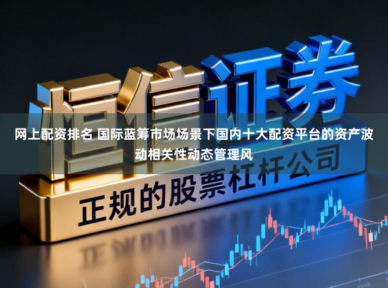 网上配资排名 国际蓝筹市场场景下国内十大配资平台的资产波动相关性动态管理风