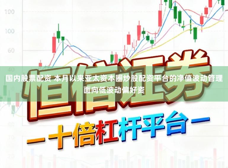 国内股票配资 本月以来亚太资本圈炒股配资平台的净值波动管理面向低波动偏好资