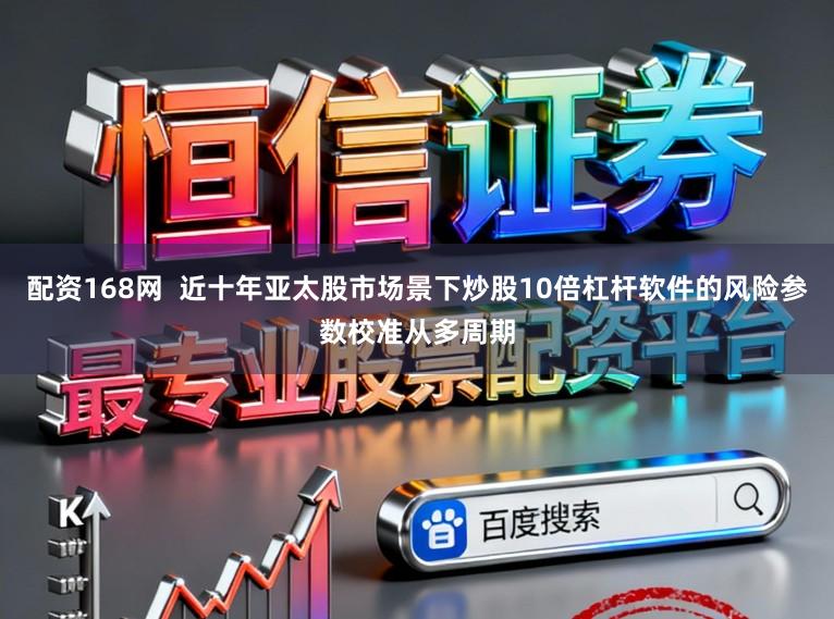 配资168网  近十年亚太股市场景下炒股10倍杠杆软件的风险参数校准从多周期