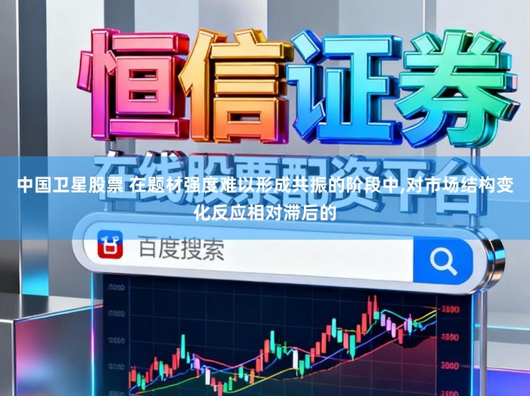 中国卫星股票 在题材强度难以形成共振的阶段中，对市场结构变化反应相对滞后的