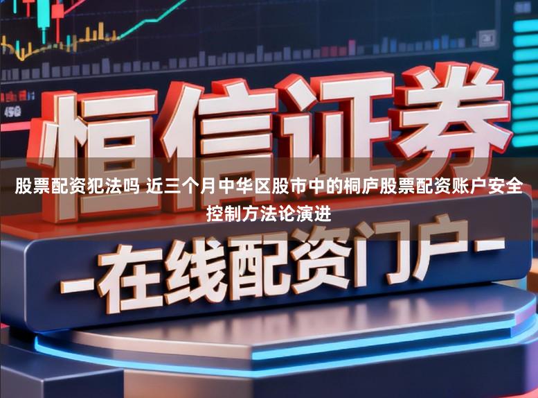 股票配资犯法吗 近三个月中华区股市中的桐庐股票配资账户安全控制方法论演进
