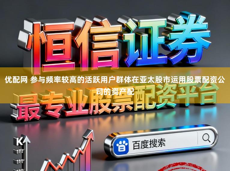 优配网 参与频率较高的活跃用户群体在亚太股市运用股票配资公司的资产配