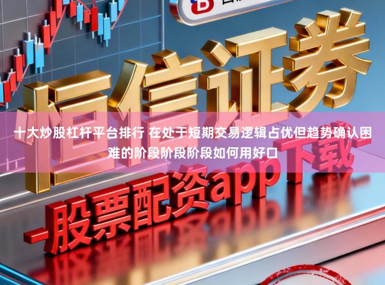 十大炒股杠杆平台排行 在处于短期交易逻辑占优但趋势确认困难的阶段阶段阶段如何用好口