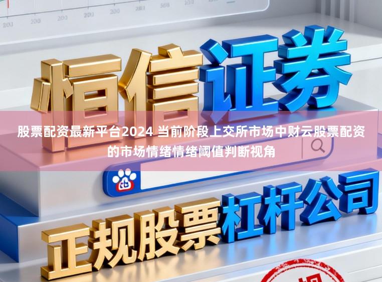 股票配资最新平台2024 当前阶段上交所市场中财云股票配资的市场情绪情绪阈值判断视角