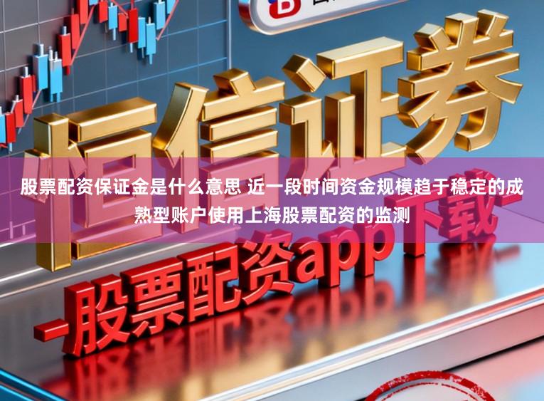 股票配资保证金是什么意思 近一段时间资金规模趋于稳定的成熟型账户使用上海股票配资的监测