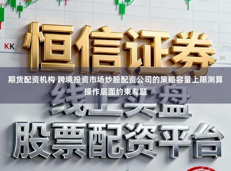 期货配资机构 跨境投资市场炒股配资公司的策略容量上限测算操作层面约束专题