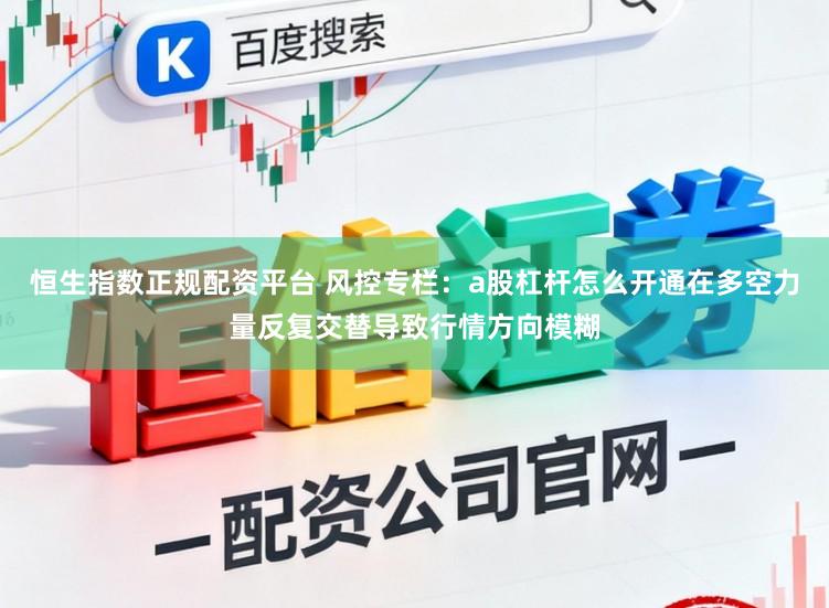 恒生指数正规配资平台 风控专栏：a股杠杆怎么开通在多空力量反复交替导致行情方向模糊