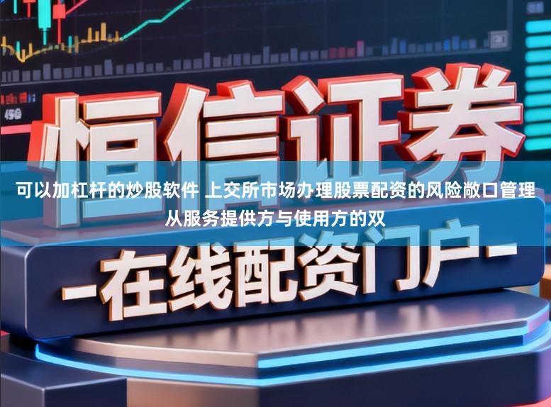 可以加杠杆的炒股软件 上交所市场办理股票配资的风险敞口管理从服务提供方与使用方的双