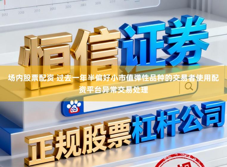 场内股票配资 过去一年半偏好小市值弹性品种的交易者使用配资平台异常交易处理