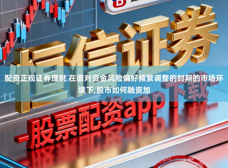 配资正规证券理财 在面对资金风险偏好频繁调整的时期的市场环境下，股市如何融资加