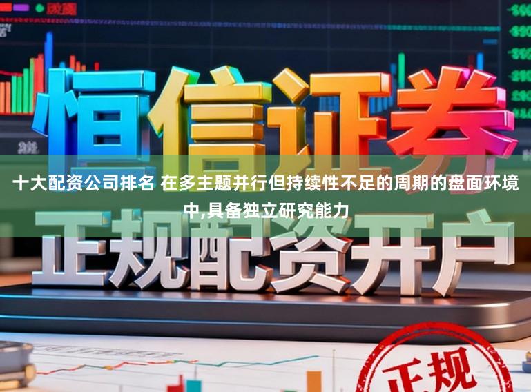 十大配资公司排名 在多主题并行但持续性不足的周期的盘面环境中，具备独立研究能力