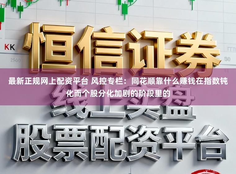 最新正规网上配资平台 风控专栏：同花顺靠什么赚钱在指数钝化而个股分化加剧的阶段里的