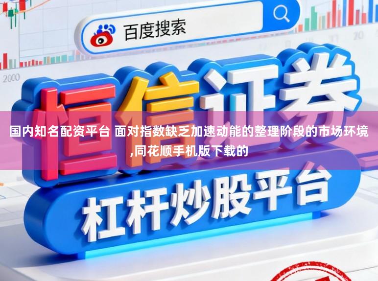 国内知名配资平台 面对指数缺乏加速动能的整理阶段的市场环境，同花顺手机版下载的