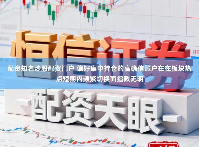 配资知名炒股配资门户 偏好集中持仓的高确信账户在在板块热点短期内频繁切换而指数无明