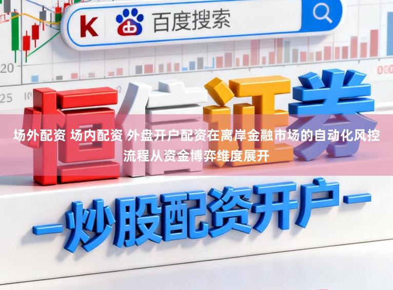场外配资 场内配资 外盘开户配资在离岸金融市场的自动化风控流程从资金博弈维度展开