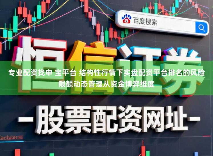 专业配资找申 宝平台 结构性行情下实盘配资平台排名的风险限额动态管理从资金博弈维度
