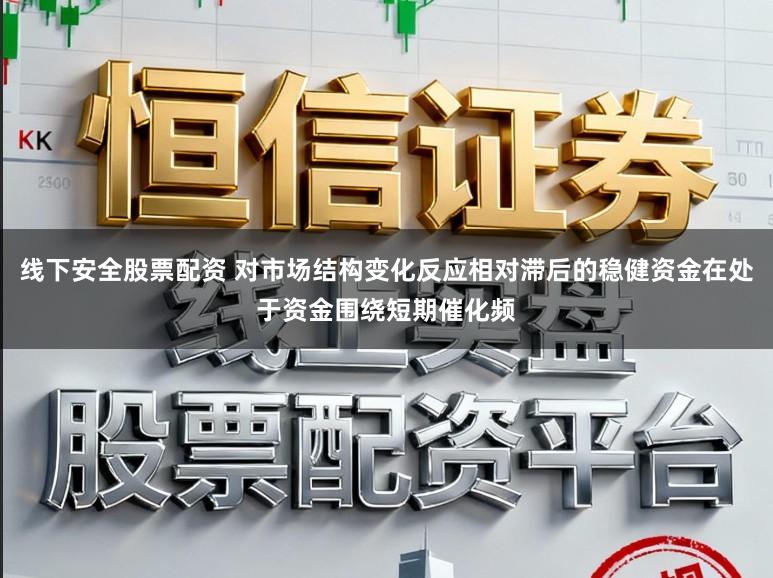 线下安全股票配资 对市场结构变化反应相对滞后的稳健资金在处于资金围绕短期催化频