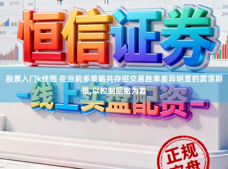 股票入门k线图 在当前多策略共存但交易胜率差异明显的震荡期里,以控制回撤为首