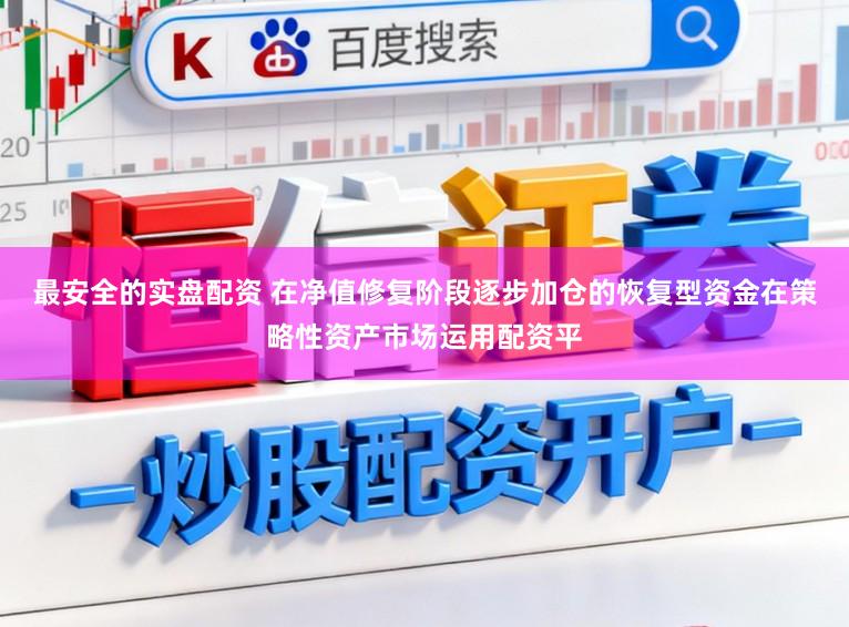 最安全的实盘配资 在净值修复阶段逐步加仓的恢复型资金在策略性资产市场运用配资平