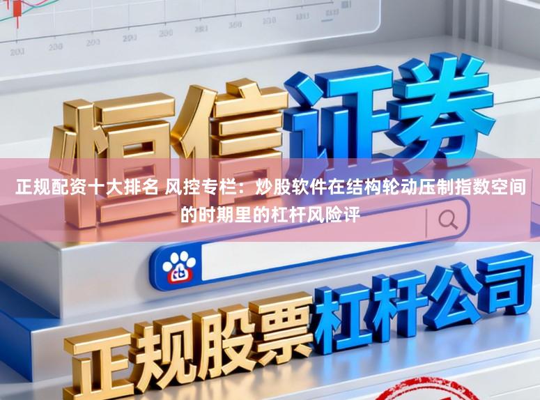 正规配资十大排名 风控专栏：炒股软件在结构轮动压制指数空间的时期里的杠杆风险评