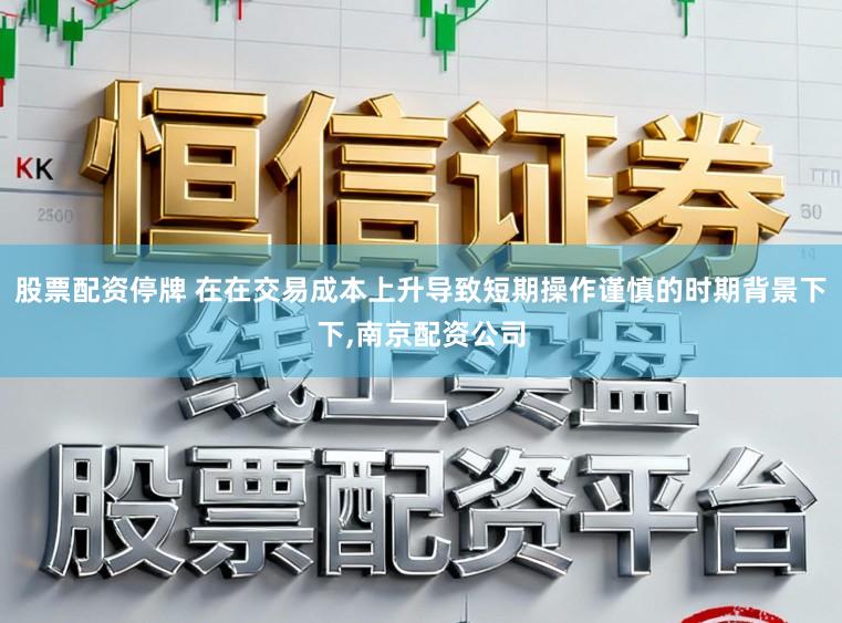 股票配资停牌 在在交易成本上升导致短期操作谨慎的时期背景下下，南京配资公司