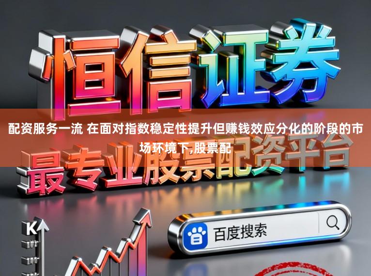 配资服务一流 在面对指数稳定性提升但赚钱效应分化的阶段的市场环境下，股票配
